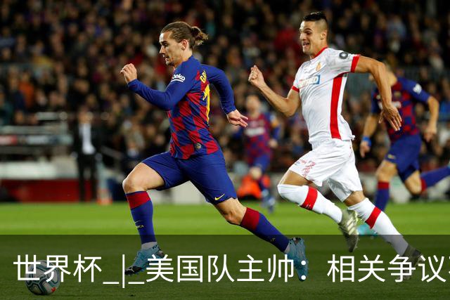 世界杯 | 美国队主帅：相关争议不是失利的借口